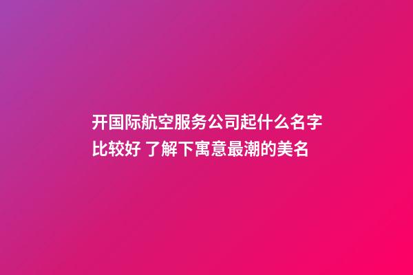 开国际航空服务公司起什么名字比较好 了解下寓意最潮的美名-第1张-公司起名-玄机派